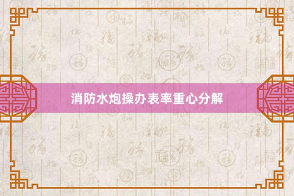 消防水炮操办表率重心分解