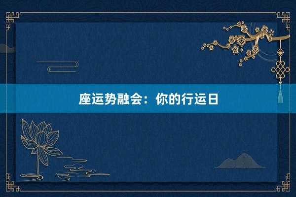 座运势融会：你的行运日