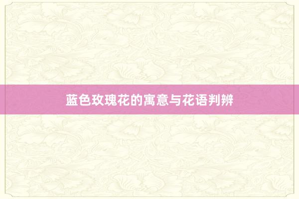 蓝色玫瑰花的寓意与花语判辨