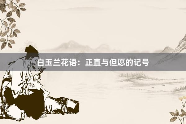 白玉兰花语：正直与但愿的记号
