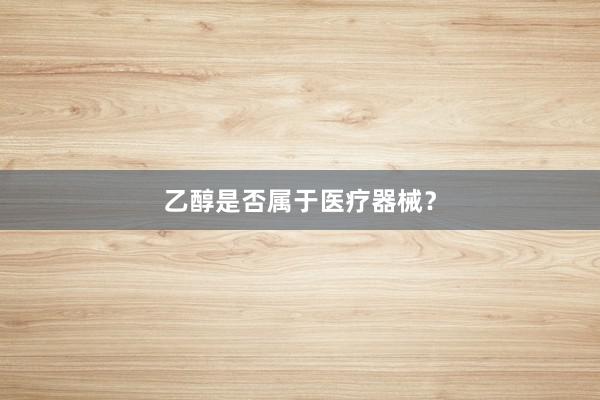乙醇是否属于医疗器械?