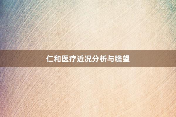 仁和医疗近况分析与瞻望