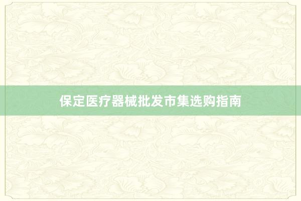 保定医疗器械批发市集选购指南