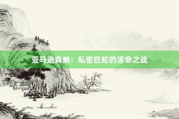 亚马逊森蚺：私密巨蛇的活命之战